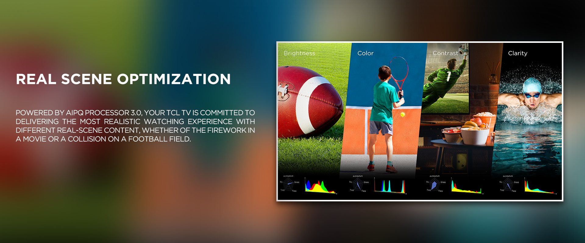Real Scene Optimization - Real Scene Optimization - Powered by AiPQ PROCESSOR 3.0, your TCL TV is committed to delivering the most realistic watching experience with different real-scene content, whether of the firework in a movie or a collision on a football field.